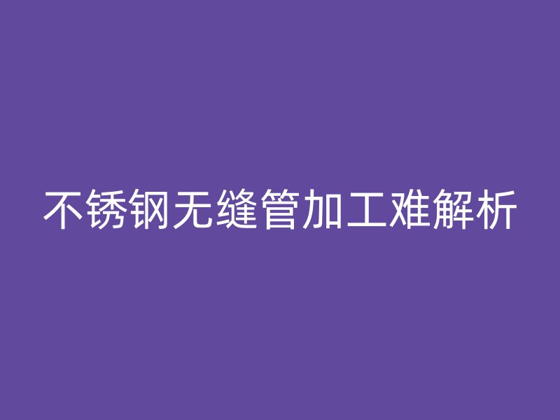 不銹鋼無縫管加工難解析