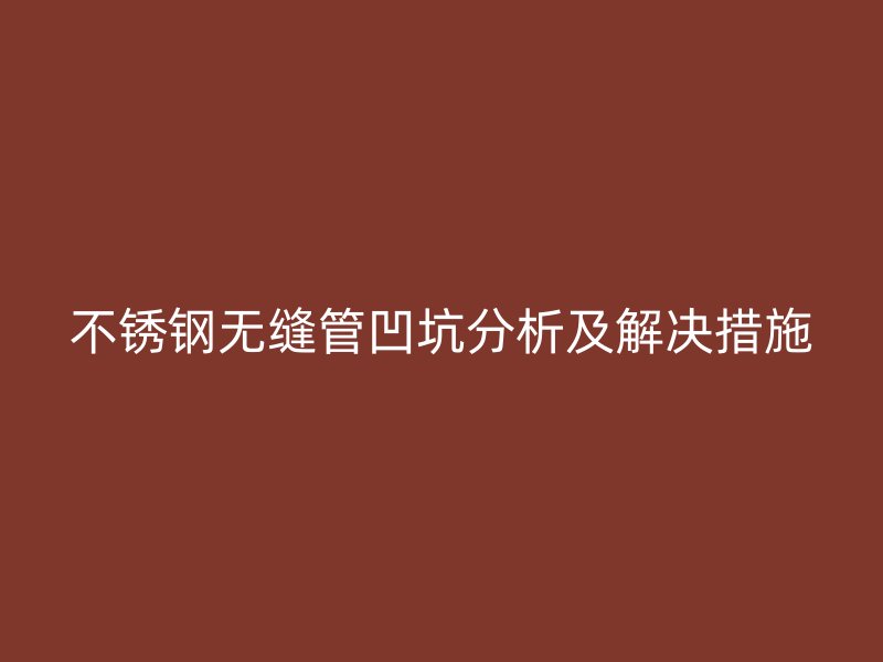 不銹鋼無縫管凹坑分析及解決措施