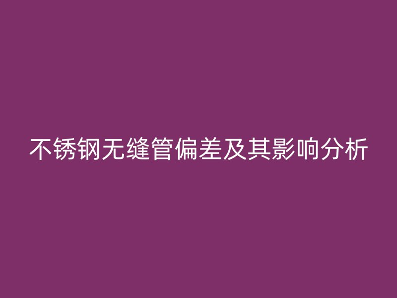 不銹鋼無縫管偏差及其影響分析