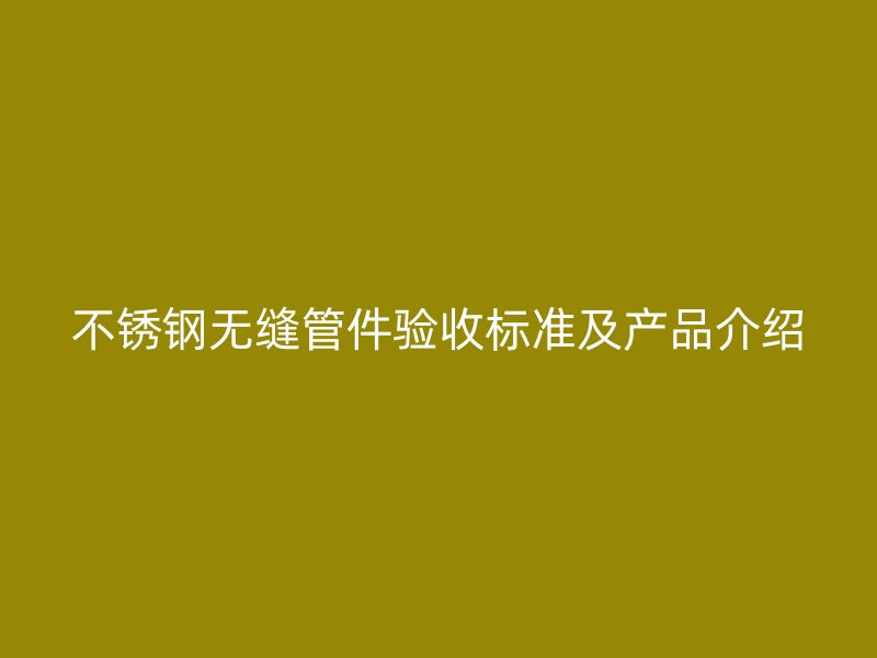 不銹鋼無縫管件驗(yàn)收標(biāo)準(zhǔn)及產(chǎn)品介紹