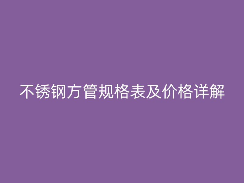 不銹鋼方管規(guī)格表及價(jià)格詳解