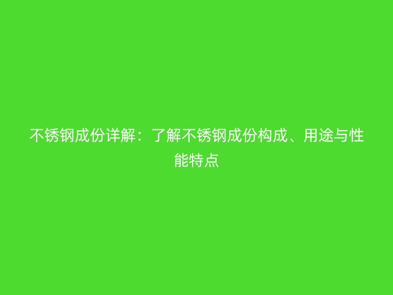不銹鋼成份詳解：了解不銹鋼成份構(gòu)成、用途與性能特點