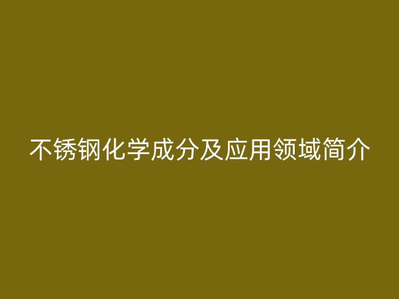 不銹鋼化學(xué)成分及應(yīng)用領(lǐng)域簡介