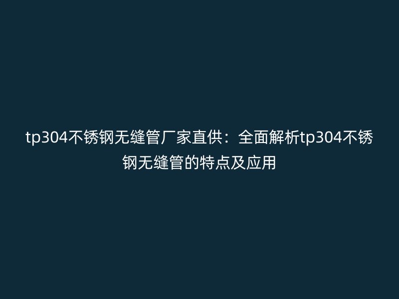 tp304不銹鋼無(wú)縫管廠家直供：全面解析tp304不銹鋼無(wú)縫管的特點(diǎn)及應(yīng)用