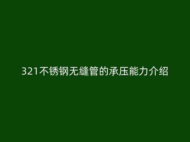 321不銹鋼無(wú)縫管的承壓能力介紹