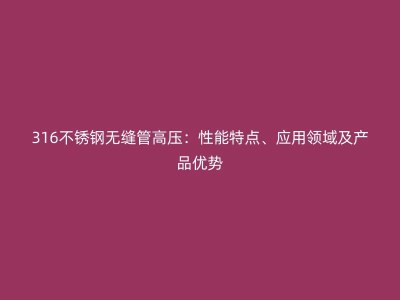 316不銹鋼無縫管高壓：性能特點、應(yīng)用領(lǐng)域及產(chǎn)品優(yōu)勢