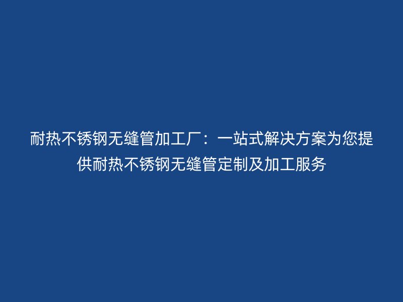 耐熱不銹鋼無縫管加工廠：一站式解決方案為您提供耐熱不銹鋼無縫管定制及加工服務(wù)