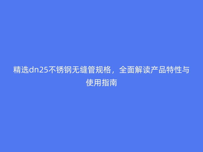 精選dn25不銹鋼無(wú)縫管規(guī)格，全面解讀產(chǎn)品特性與使用指南