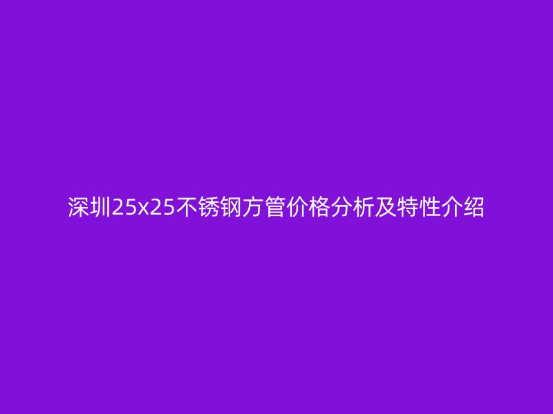 深圳25x25不銹鋼方管價格分析及特性介紹