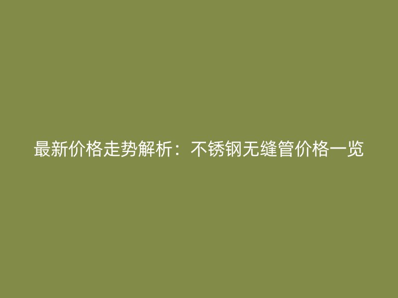 最新價格走勢解析：不銹鋼無縫管價格一覽