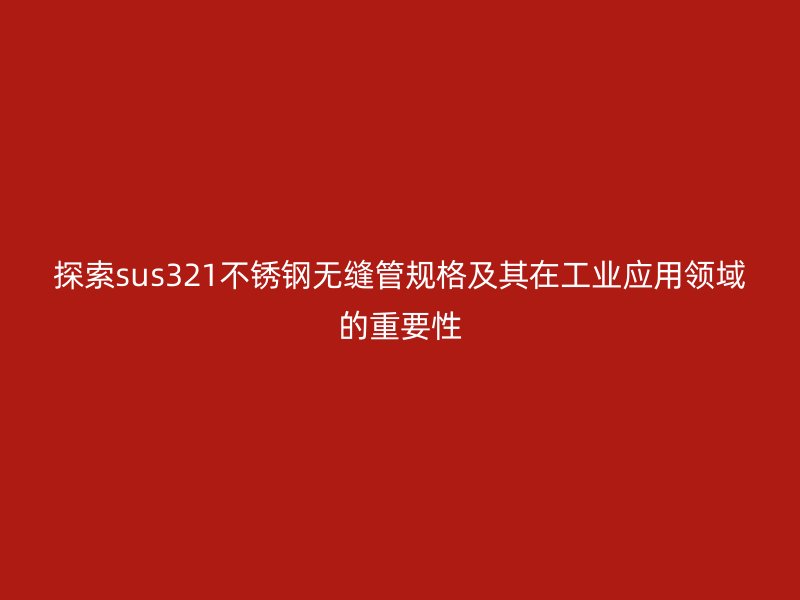 探索sus321不銹鋼無縫管規(guī)格及其在工業(yè)應用領域的重要性