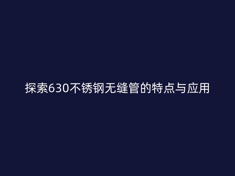 探索630不銹鋼無縫管的特點與應用