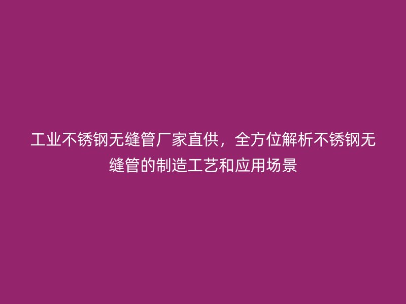 工業(yè)不銹鋼無縫管廠家直供，全方位解析不銹鋼無縫管的制造工藝和應用場景