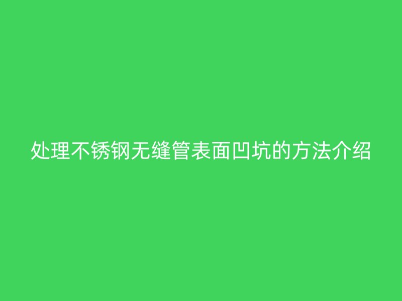 處理不銹鋼無縫管表面凹坑的方法介紹