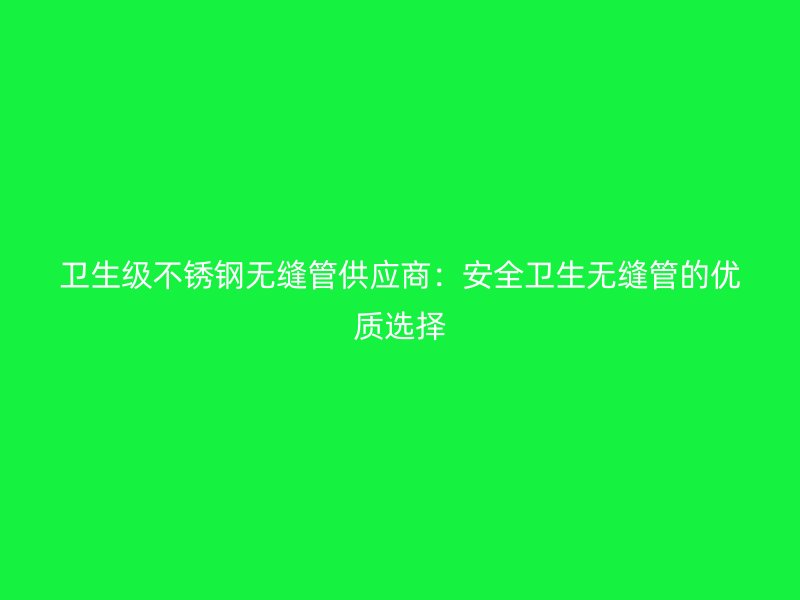 衛(wèi)生級(jí)不銹鋼無(wú)縫管供應(yīng)商：安全衛(wèi)生無(wú)縫管的優(yōu)質(zhì)選擇