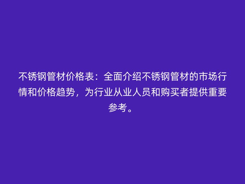 不銹鋼管材價格表：全面介紹不銹鋼管材的市場行情和價格趨勢，為行業(yè)從業(yè)人員和購買者提供重要參考。