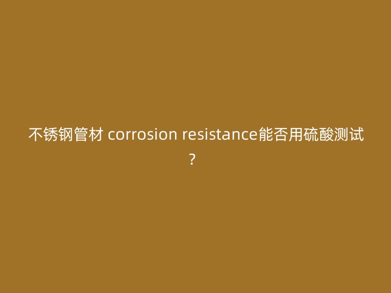 不銹鋼管材 corrosion resistance能否用硫酸測試？