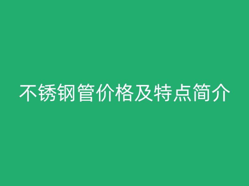 不銹鋼管價(jià)格及特點(diǎn)簡(jiǎn)介