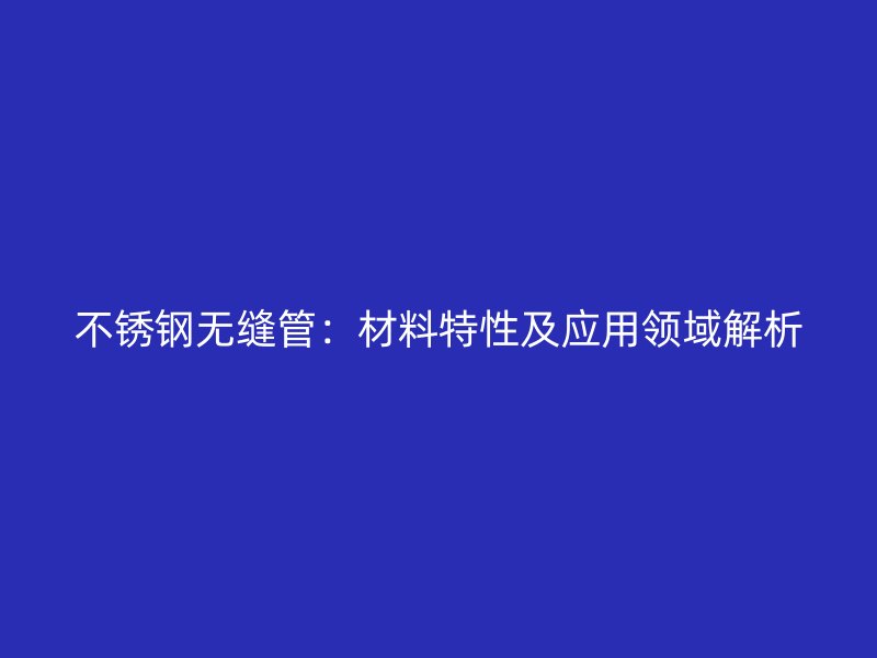 不銹鋼無縫管：材料特性及應(yīng)用領(lǐng)域解析