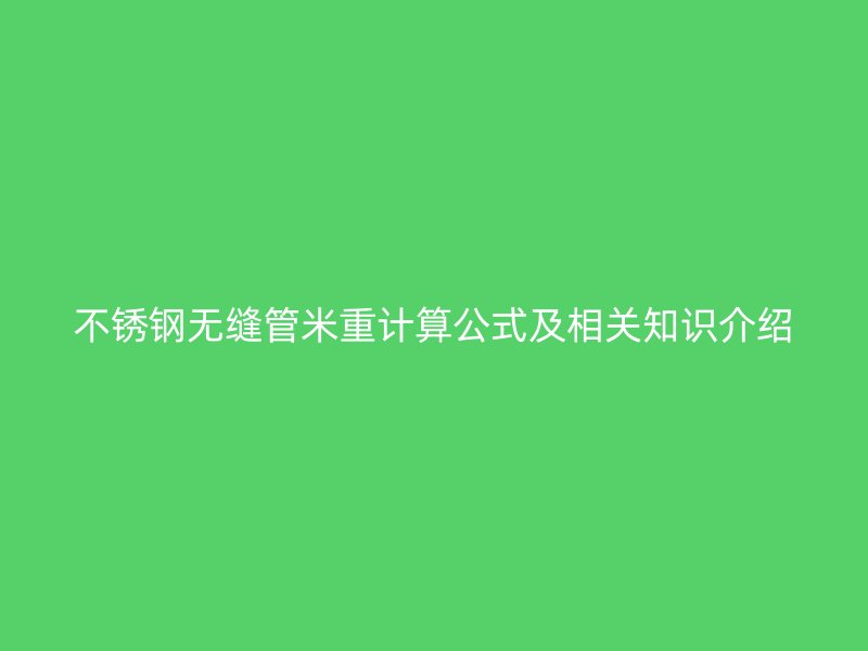 不銹鋼無縫管米重計算公式及相關(guān)知識介紹