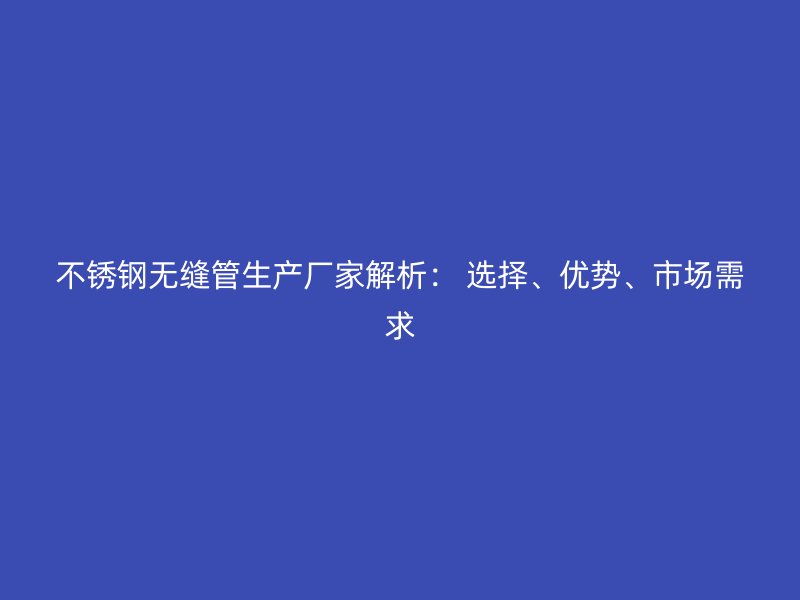 不銹鋼無縫管生產廠家解析： 選擇、優(yōu)勢、市場需求
