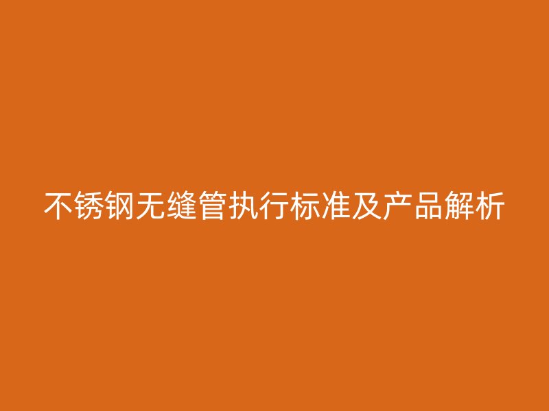 不銹鋼無縫管執(zhí)行標(biāo)準(zhǔn)及產(chǎn)品解析