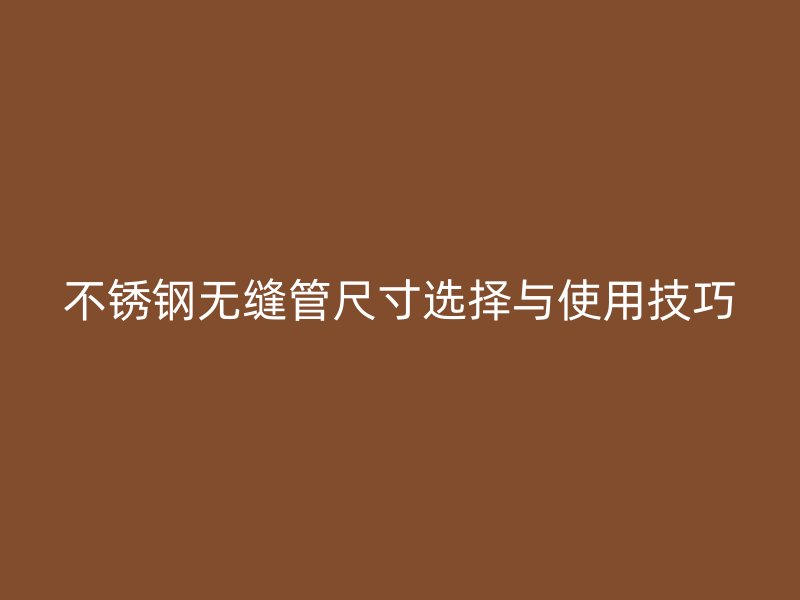 不銹鋼無縫管尺寸選擇與使用技巧