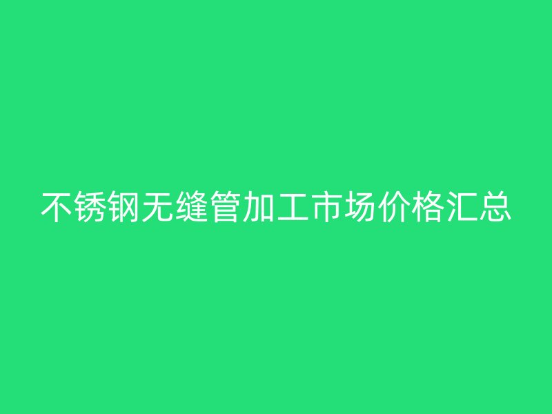 不銹鋼無縫管加工市場價格匯總