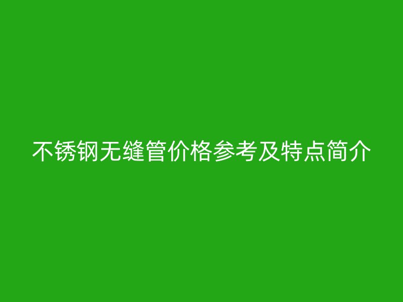 不銹鋼無縫管價(jià)格參考及特點(diǎn)簡(jiǎn)介