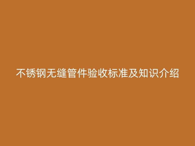 不銹鋼無縫管件驗(yàn)收標(biāo)準(zhǔn)及知識(shí)介紹