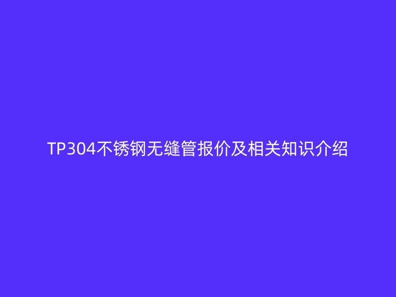 TP304不銹鋼無縫管報價及相關(guān)知識介紹