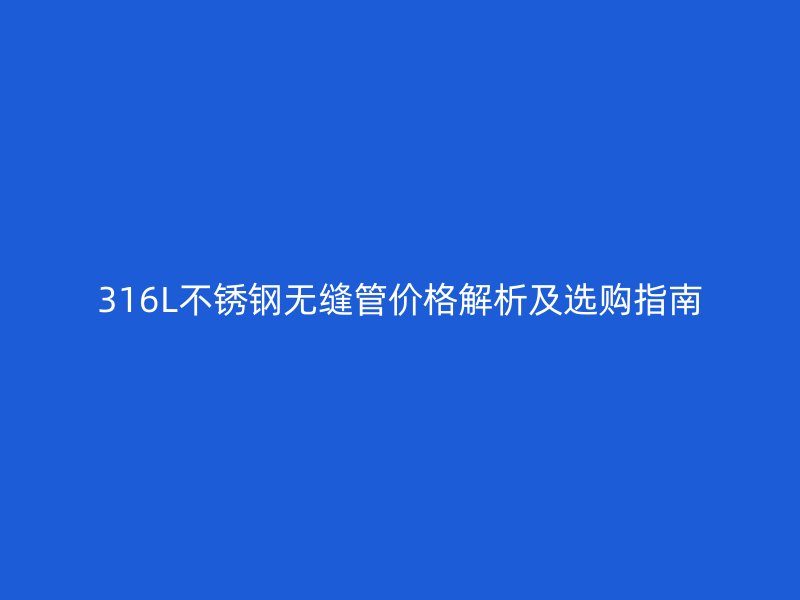316L不銹鋼無縫管價格解析及選購指南
