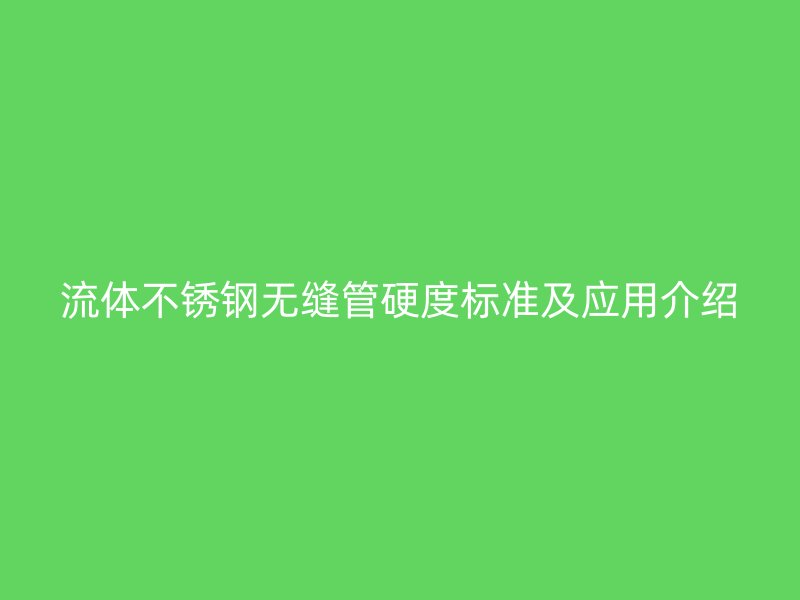 流體不銹鋼無(wú)縫管硬度標(biāo)準(zhǔn)及應(yīng)用介紹