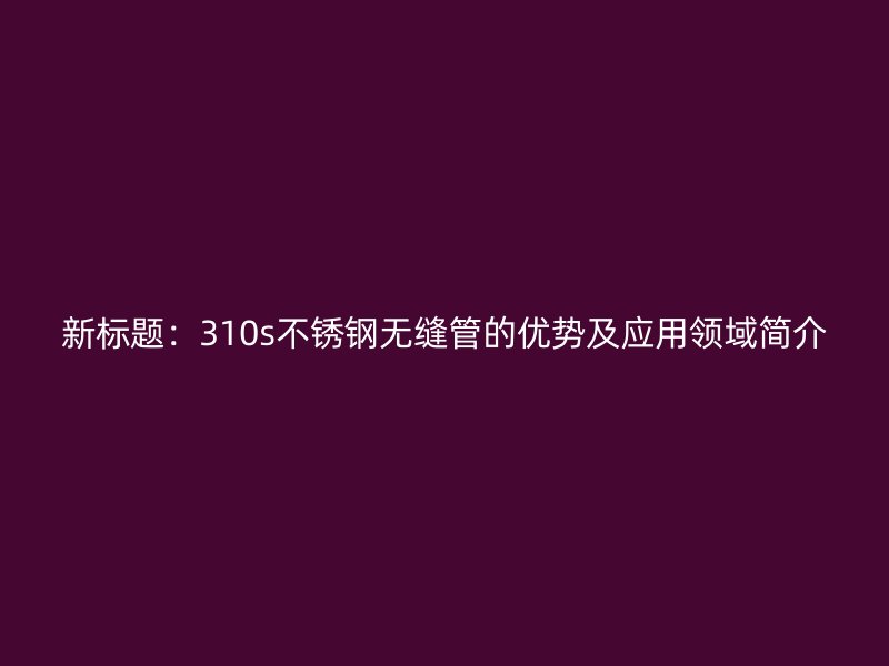 新標題：310s不銹鋼無縫管的優(yōu)勢及應用領域簡介