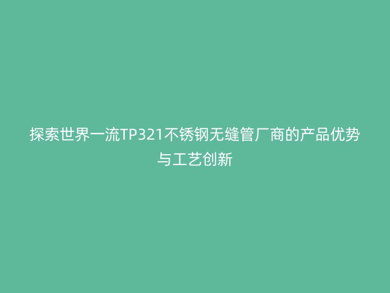 探索世界一流TP321不銹鋼無縫管廠商的產品優(yōu)勢與工藝創(chuàng)新