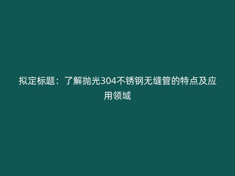 擬定標題：了解拋光304不銹鋼無縫管的特點及應用領域