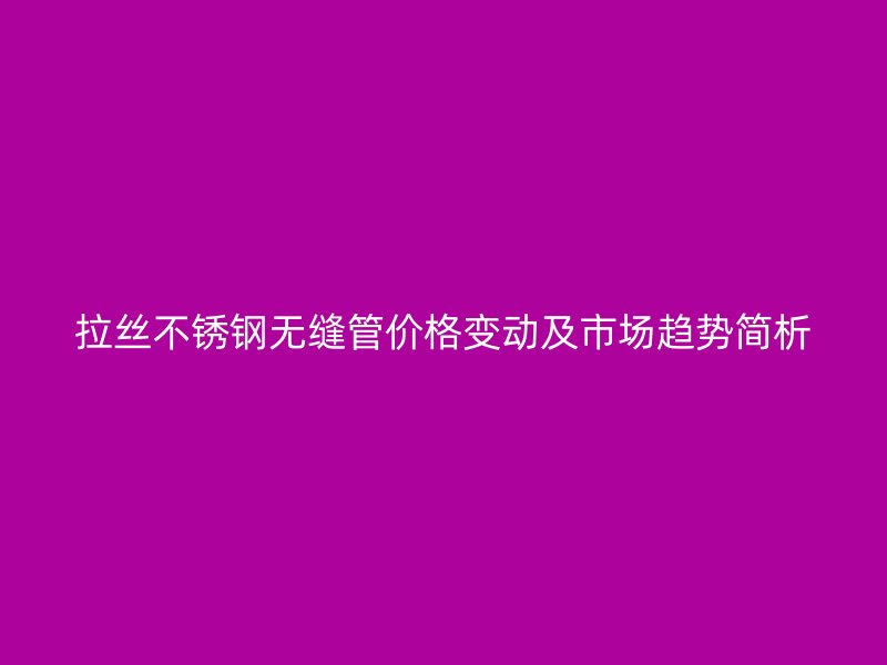拉絲不銹鋼無縫管價格變動及市場趨勢簡析