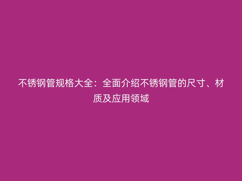 不銹鋼管規(guī)格大全：全面介紹不銹鋼管的尺寸、材質(zhì)及應(yīng)用領(lǐng)域