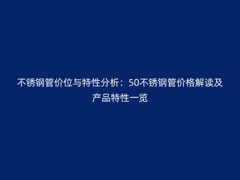 不銹鋼管價(jià)位與特性分析：50不銹鋼管價(jià)格解讀及產(chǎn)品特性一覽