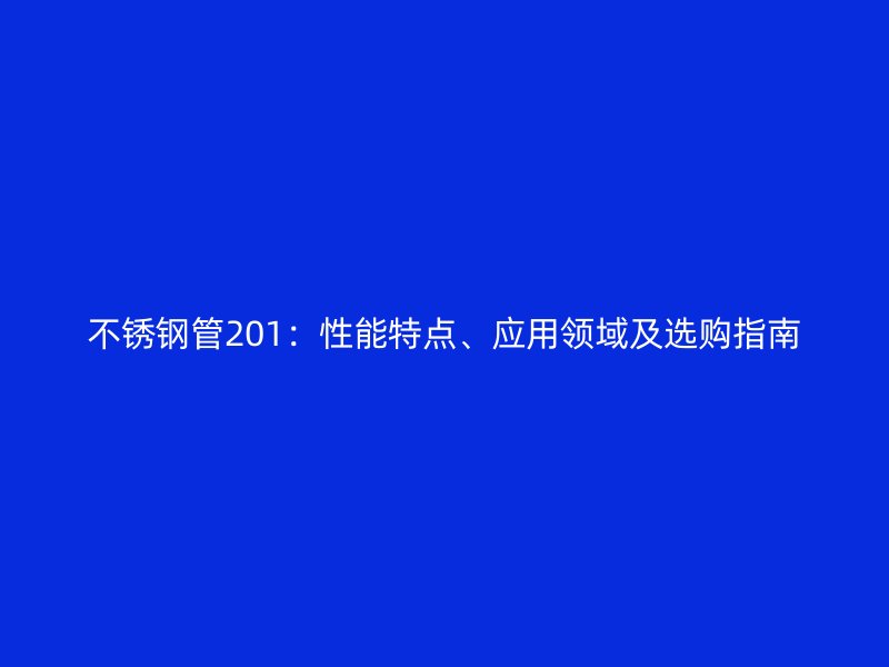 不銹鋼管201：性能特點、應用領域及選購指南