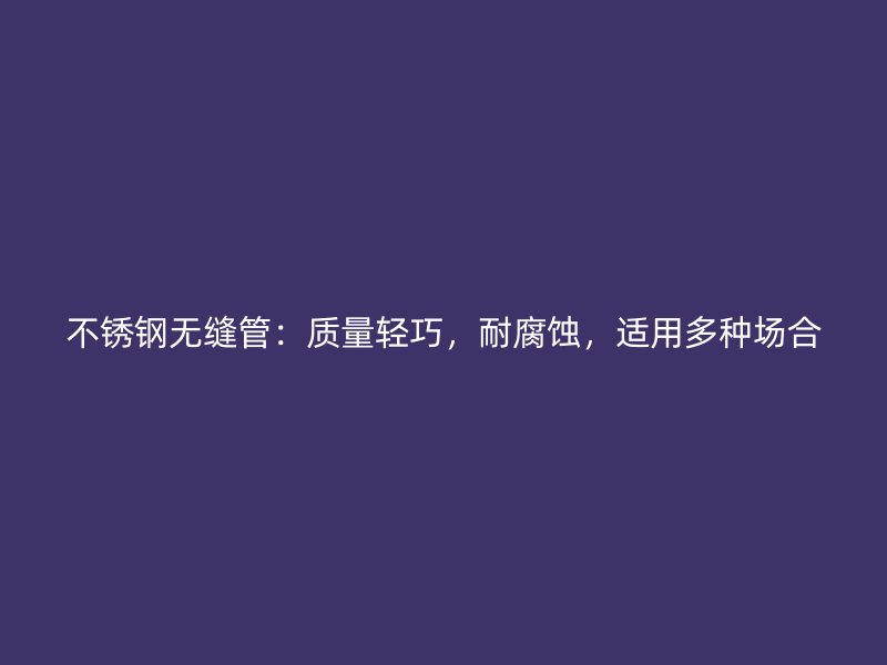 不銹鋼無縫管：質(zhì)量輕巧，耐腐蝕，適用多種場合