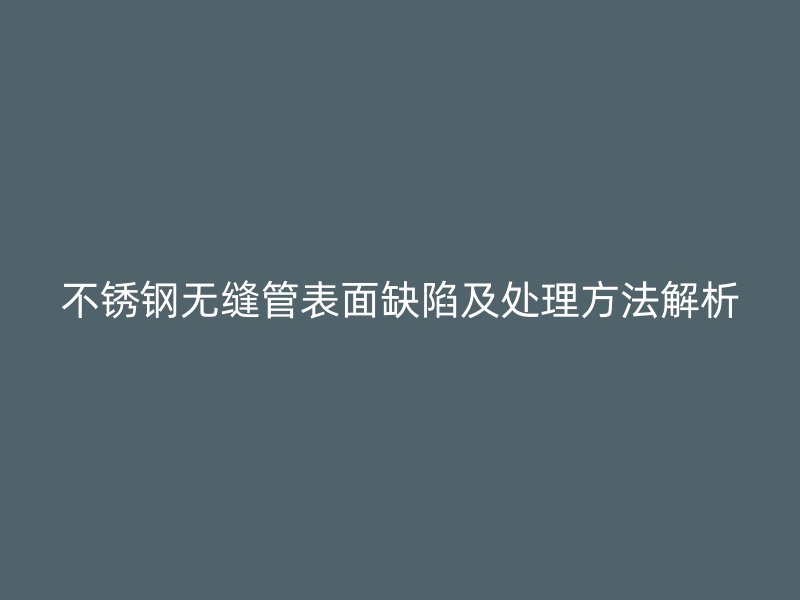 不銹鋼無縫管表面缺陷及處理方法解析