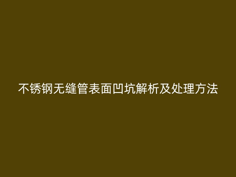 不銹鋼無縫管表面凹坑解析及處理方法