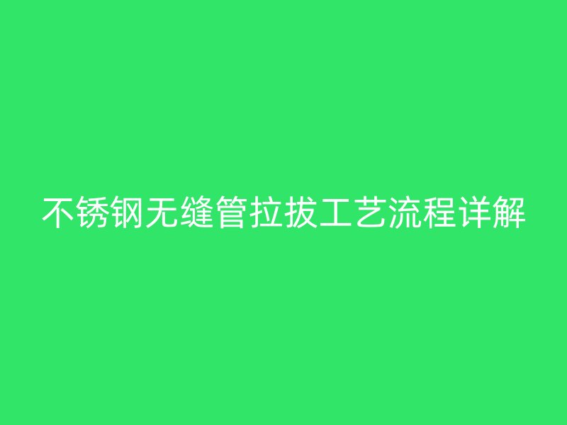 不銹鋼無縫管拉拔工藝流程詳解