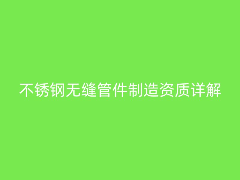 不銹鋼無縫管件制造資質詳解