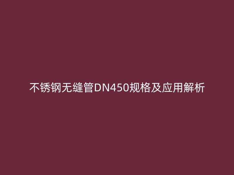 不銹鋼無縫管DN450規(guī)格及應用解析