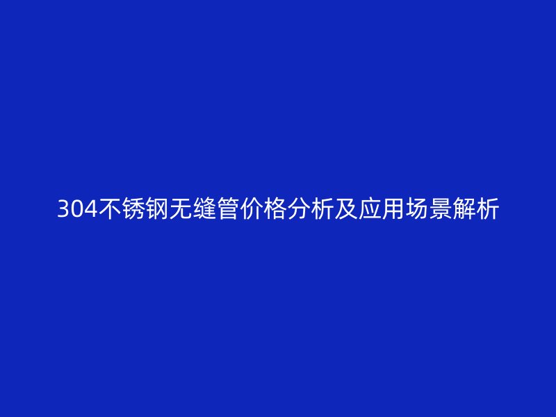 304不銹鋼無縫管價格分析及應用場景解析