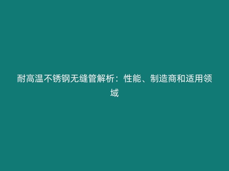 耐高溫不銹鋼無(wú)縫管解析：性能、制造商和適用領(lǐng)域