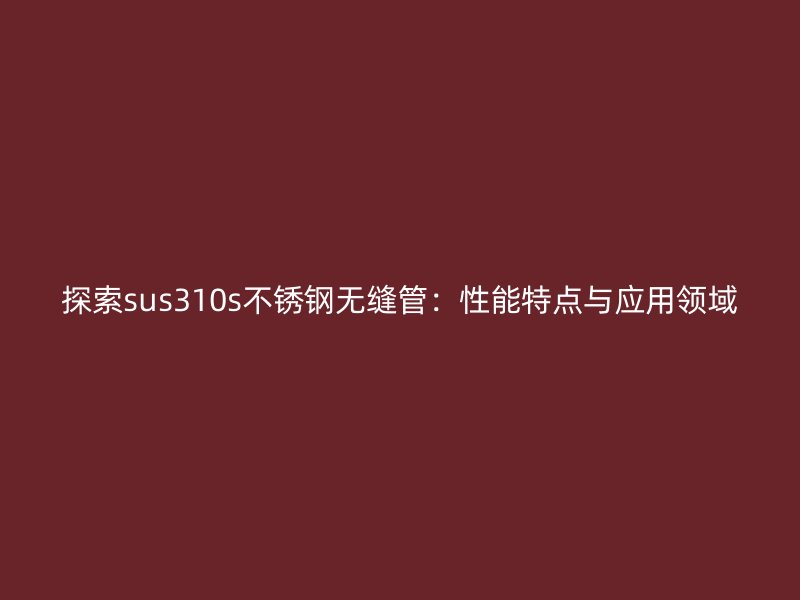 探索sus310s不銹鋼無(wú)縫管：性能特點(diǎn)與應(yīng)用領(lǐng)域