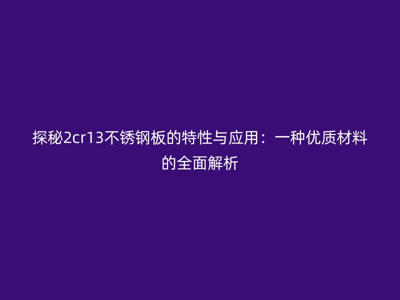 探秘2cr13不銹鋼板的特性與應(yīng)用：一種優(yōu)質(zhì)材料的全面解析